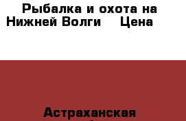 Рыбалка и охота на Нижней Волги. › Цена ­ 1 000 - Астраханская обл., Камызякский р-н, Кировский пгт Охота и рыбалка » Услуги   